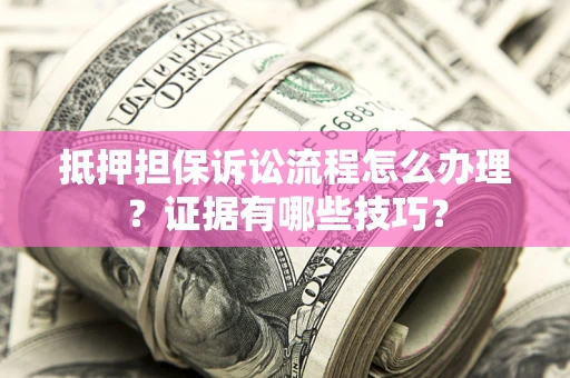 武汉抵押担保诉讼流程怎么办理？证据有哪些技巧？