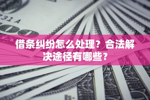武汉借条纠纷怎么处理？合法解决途径有哪些？