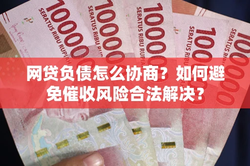 武汉网贷负债怎么协商？如何避免催收风险合法解决？