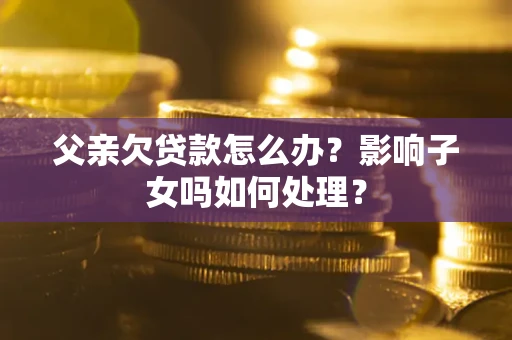 武汉父亲欠贷款怎么办？影响子女吗如何处理？