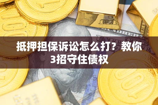 武汉抵押担保诉讼怎么打？教你3招守住债权
