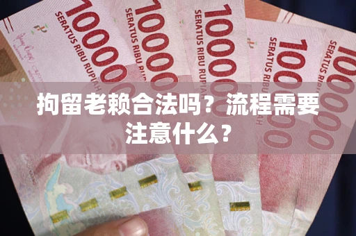 武汉拘留老赖合法吗？流程需要注意什么？
