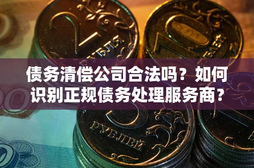 武汉债务清偿公司合法吗？如何识别正规债务处理服务商？