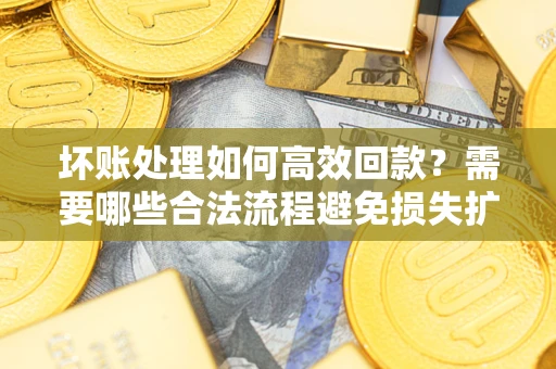 武汉坏账处理如何高效回款？需要哪些合法流程避免损失扩大？
