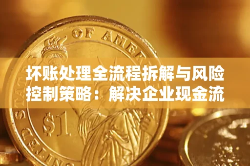 武汉坏账处理全流程拆解与风险控制策略：解决企业现金流顽疾的实战指南
