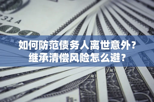 武汉如何防范债务人离世意外？继承清偿风险怎么避？