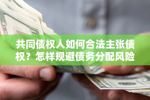 武汉共同债权人如何合法主张债权？怎样规避债务分配风险？