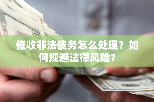 武汉催收非法债务怎么处理？如何规避法律风险？
