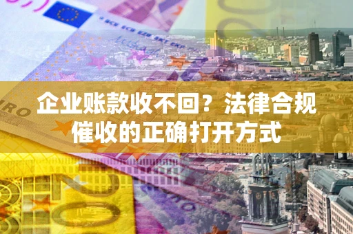 武汉企业账款收不回？法律合规催收的正确打开方式