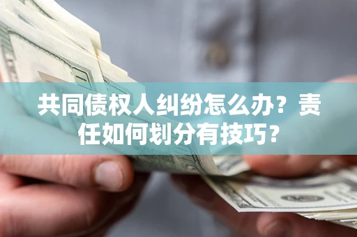 武汉共同债权人纠纷怎么办？责任如何划分有技巧？