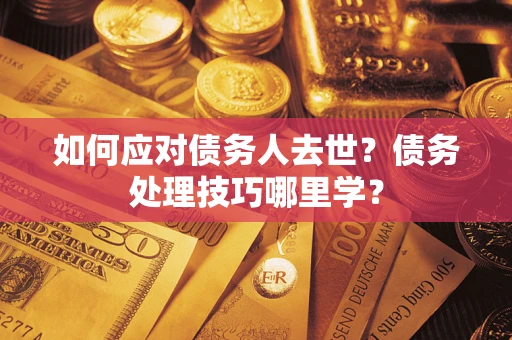 武汉如何应对债务人去世？债务处理技巧哪里学？