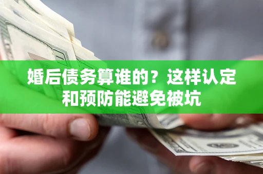 武汉婚后债务算谁的？这样认定和预防能避免被坑