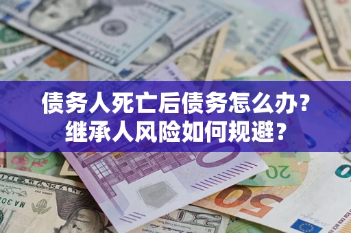 武汉债务人死亡后债务怎么办？继承人风险如何规避？