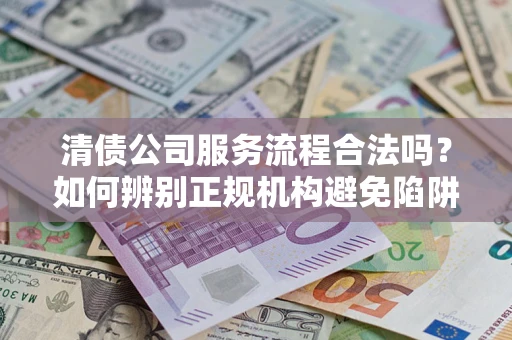 武汉清债公司服务流程合法吗？如何辨别正规机构避免陷阱？