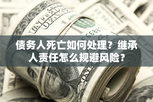 武汉债务人死亡如何处理？继承人责任怎么规避风险？