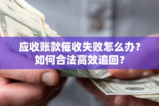 武汉应收账款催收失败怎么办？如何合法高效追回？