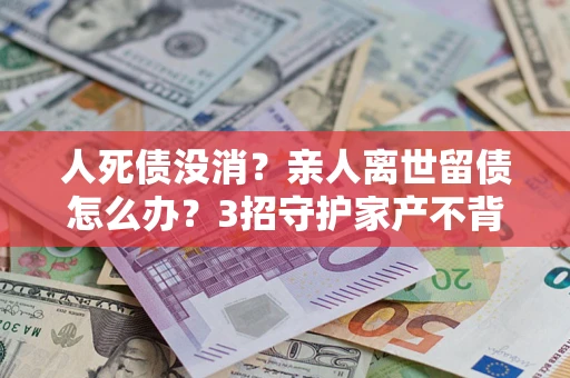 武汉人死债没消？亲人离世留债怎么办？3招守护家产不背锅