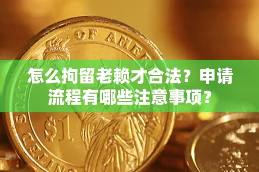 武汉怎么拘留老赖才合法？申请流程有哪些注意事项？