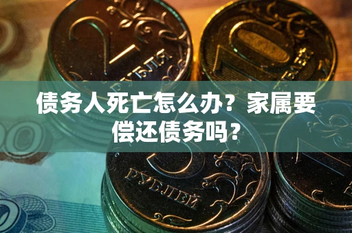 武汉债务人死亡怎么办？家属要偿还债务吗？