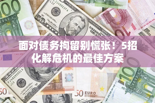 武汉面对债务拘留别慌张！5招化解危机的最佳方案