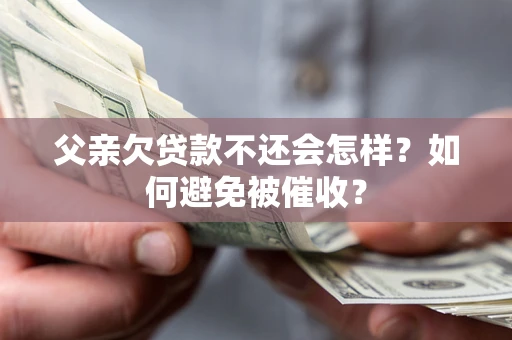 武汉父亲欠贷款不还会怎样？如何避免被催收？