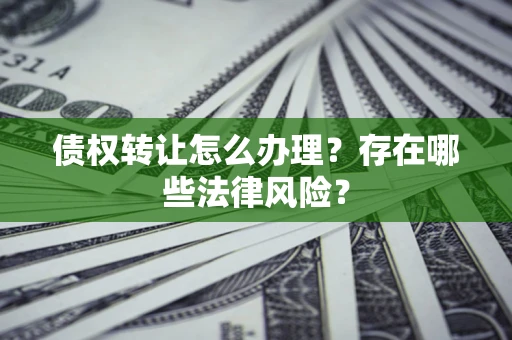 武汉债权转让怎么办理？存在哪些法律风险？