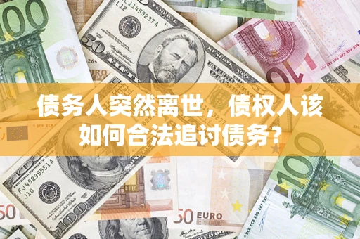 武汉债务人突然离世，债权人该如何合法追讨债务？