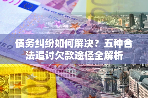 武汉债务纠纷如何解决？五种合法追讨欠款途径全解析