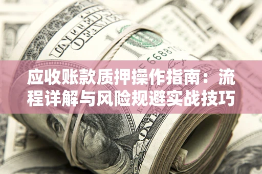 武汉应收账款质押操作指南:流程详解与风险规避实战技巧 武汉应收账款质押操作指南:流程详解与风险规避实战技巧