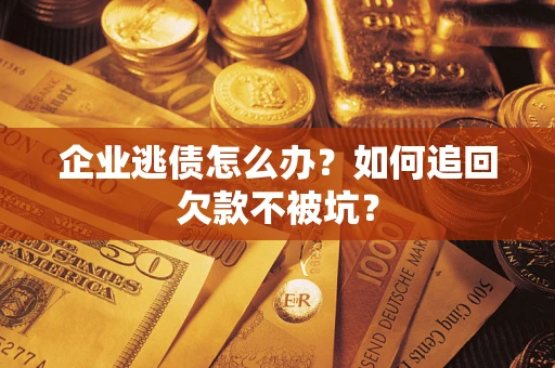 武汉企业逃债怎么办？如何追回欠款不被坑？