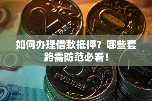 武汉如何办理借款抵押？哪些套路需防范必看！