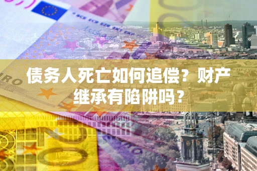 武汉债务人死亡如何追偿？财产继承有陷阱吗？
