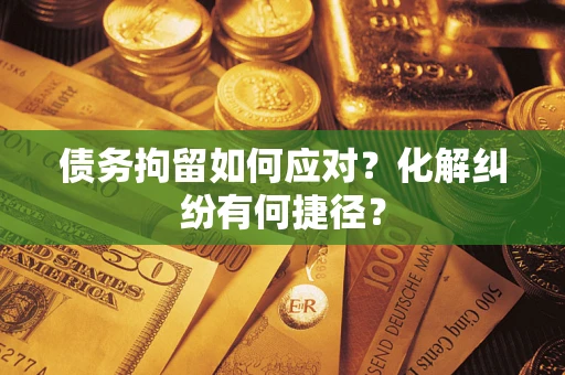 武汉债务拘留如何应对？化解纠纷有何捷径？