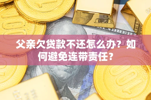 武汉父亲欠贷款不还怎么办？如何避免连带责任？
