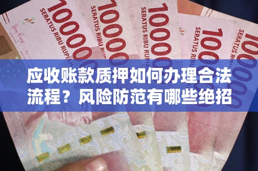武汉应收账款质押如何办理合法流程？风险防范有哪些绝招？