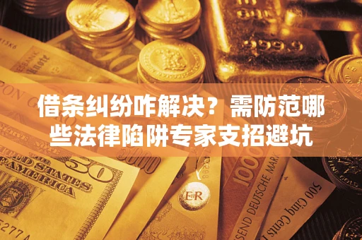 武汉借条纠纷咋解决？需防范哪些法律陷阱专家支招避坑