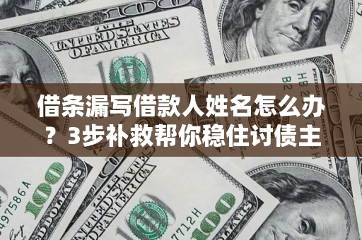 武汉借条漏写借款人姓名怎么办？3步补救帮你稳住讨债主动权