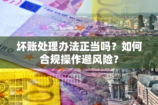 武汉坏账处理办法正当吗？如何合规操作避风险？