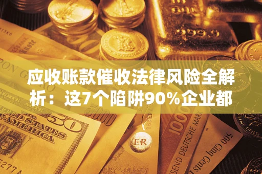 武汉应收账款催收法律风险全解析：这7个陷阱90%企业都踩过（含合规应对指南）