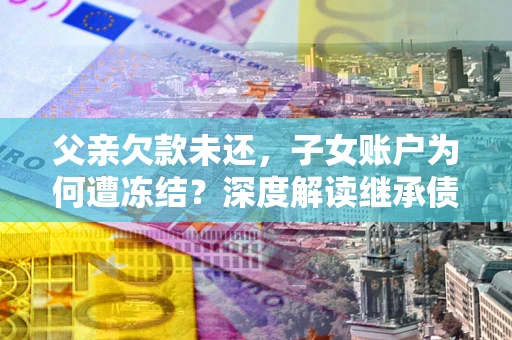 武汉父亲欠款未还，子女账户为何遭冻结？深度解读继承债务迷局