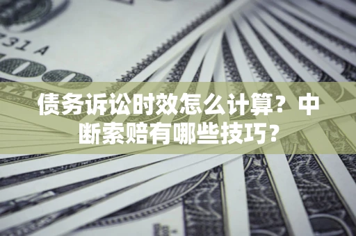 武汉债务诉讼时效怎么计算？中断索赔有哪些技巧？