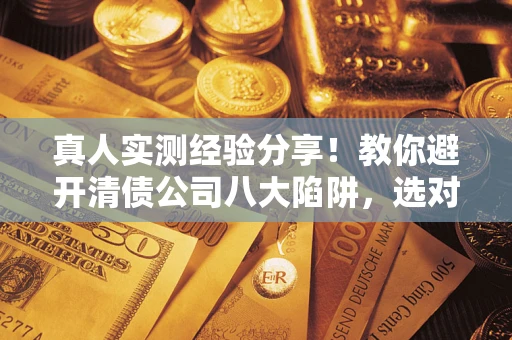 武汉真人实测经验分享！教你避开清债公司八大陷阱，选对机构少走十年弯路