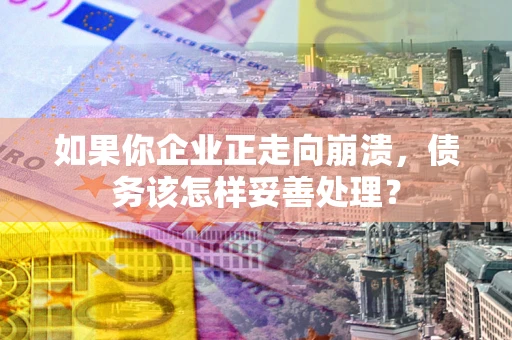 武汉如果你企业正走向崩溃，债务该怎样妥善处理？