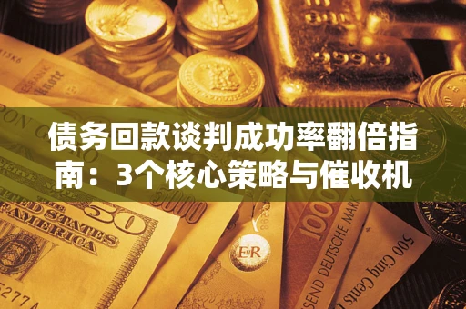 武汉债务回款谈判成功率翻倍指南：3个核心策略与催收机构避坑法则