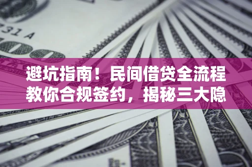 武汉避坑指南！民间借贷全流程教你合规签约，揭秘三大隐形陷阱