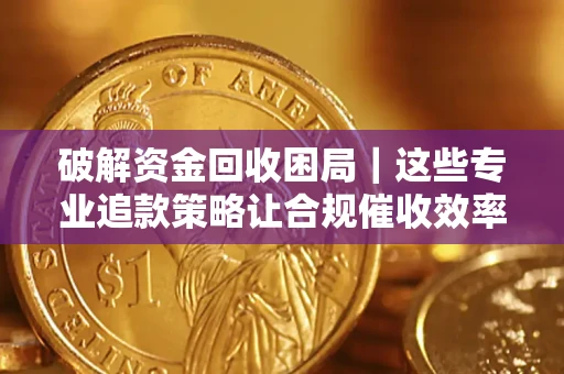 武汉破解资金回收困局｜这些专业追款策略让合规催收效率翻倍