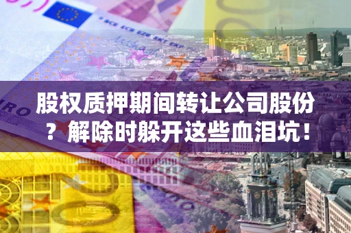 武汉股权质押期间转让公司股份？解除时躲开这些血泪坑！