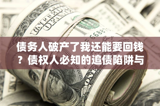 武汉债务人破产了我还能要回钱？债权人必知的追债陷阱与破局之道