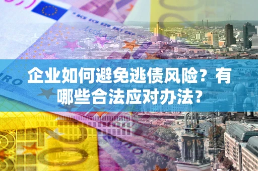 武汉企业如何避免逃债风险？有哪些合法应对办法？