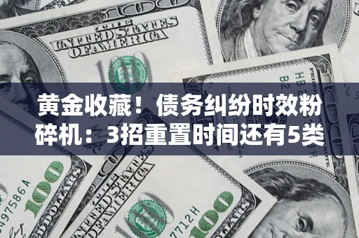 武汉黄金收藏！债务纠纷时效粉碎机：3招重置时间还有5类不设年限的特殊债务